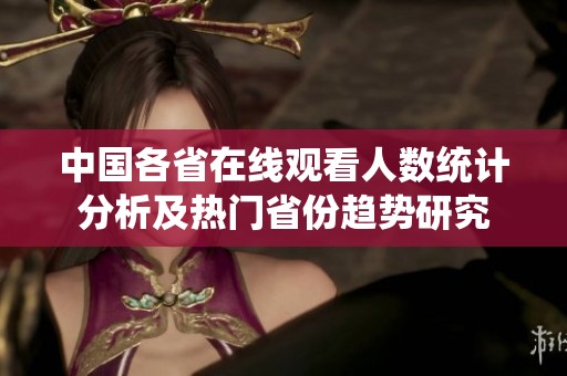 中国各省在线观看人数统计分析及热门省份趋势研究