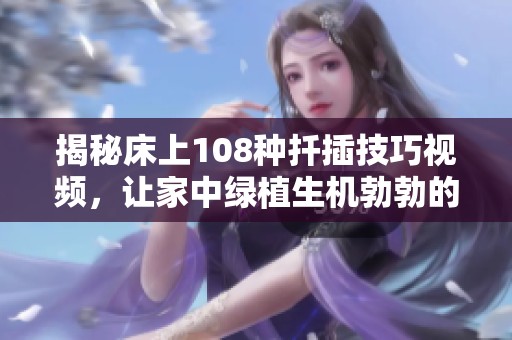 揭秘床上108种扦插技巧视频，让家中绿植生机勃勃的方法大公开