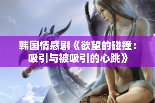 韩国情感剧《欲望的碰撞：吸引与被吸引的心跳》