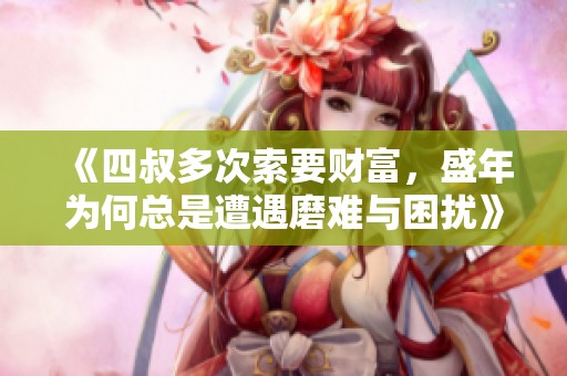 《四叔多次索要财富，盛年为何总是遭遇磨难与困扰》