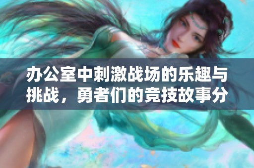 办公室中刺激战场的乐趣与挑战，勇者们的竞技故事分享