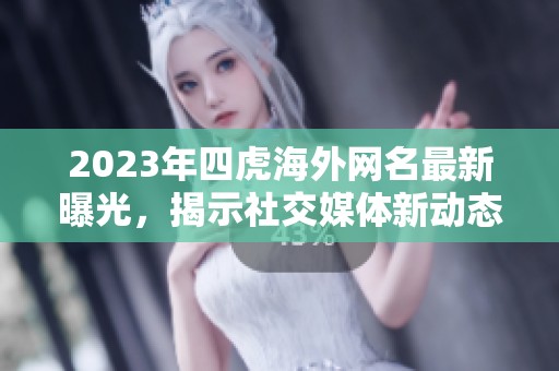 2023年四虎海外网名最新曝光，揭示社交媒体新动态与趋势解析