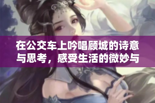 在公交车上吟唱顾城的诗意与思考，感受生活的微妙与美好