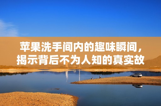 苹果洗手间内的趣味瞬间，揭示背后不为人知的真实故事