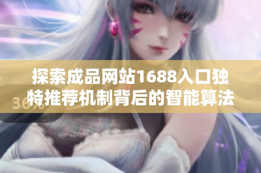 探索成品网站1688入口独特推荐机制背后的智能算法与用户体验提升策略