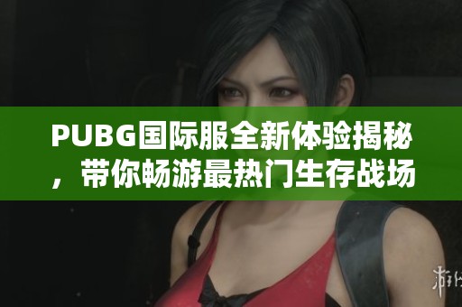 PUBG国际服全新体验揭秘，带你畅游最热门生存战场游戏精彩世界