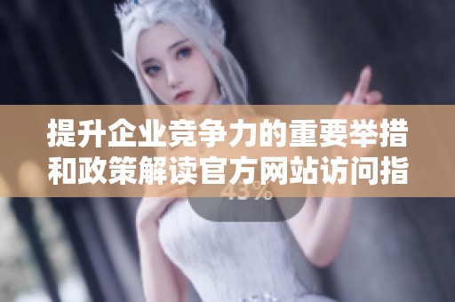 提升企业竞争力的重要举措和政策解读官方网站访问指南