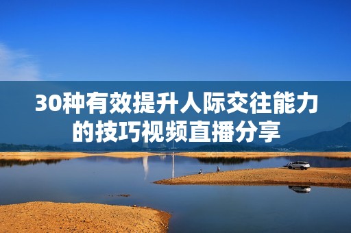 30种有效提升人际交往能力的技巧视频直播分享
