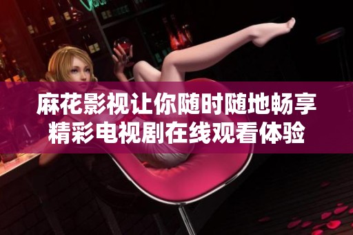 麻花影视让你随时随地畅享精彩电视剧在线观看体验