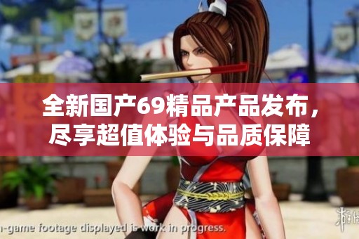 全新国产69精品产品发布，尽享超值体验与品质保障