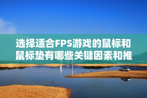 选择适合FPS游戏的鼠标和鼠标垫有哪些关键因素和推荐产品