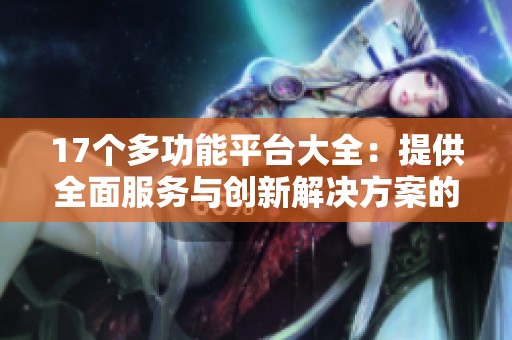 17个多功能平台大全：提供全面服务与创新解决方案的网络工具推荐