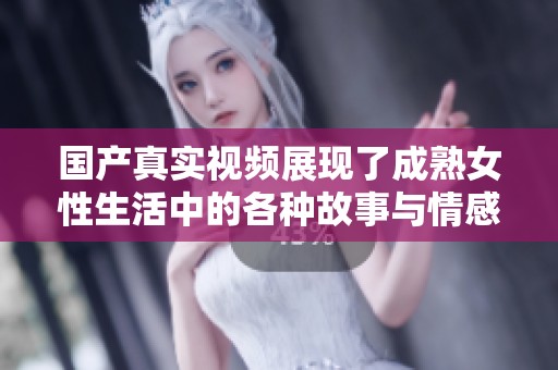 国产真实视频展现了成熟女性生活中的各种故事与情感世界