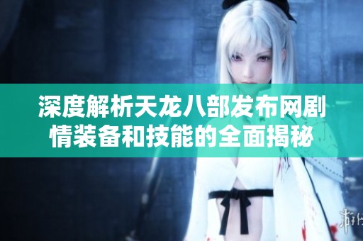 深度解析天龙八部发布网剧情装备和技能的全面揭秘