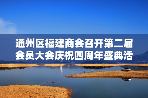 通州区福建商会召开第二届会员大会庆祝四周年盛典活动