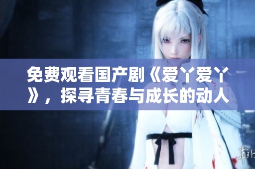 免费观看国产剧《爱丫爱丫》，探寻青春与成长的动人故事