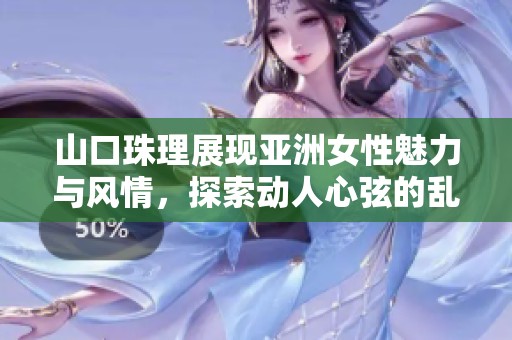 山口珠理展现亚洲女性魅力与风情，探索动人心弦的乱熟女世界