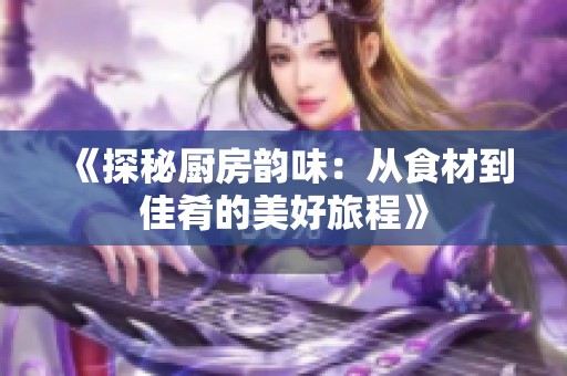 《探秘厨房韵味：从食材到佳肴的美好旅程》