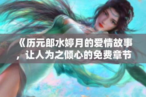 《历元郎水婷月的爱情故事，让人为之倾心的免费章节分享》