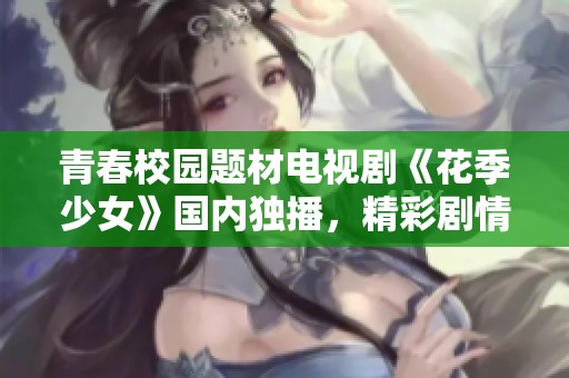 青春校园题材电视剧《花季少女》国内独播，精彩剧情值得一看