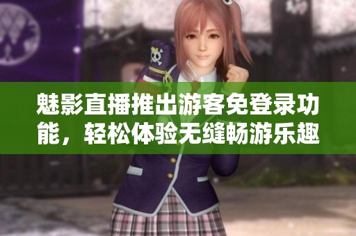 魅影直播推出游客免登录功能，轻松体验无缝畅游乐趣