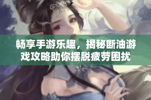 畅享手游乐趣，揭秘断油游戏攻略助你摆脱疲劳困扰