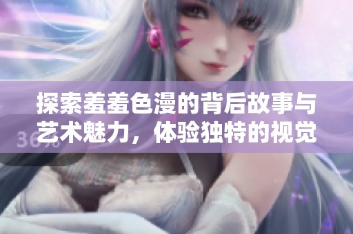 探索羞羞色漫的背后故事与艺术魅力，体验独特的视觉盛宴