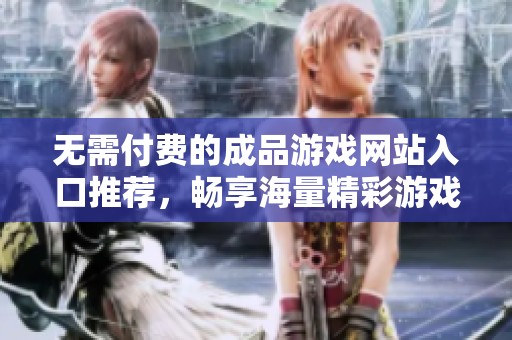 无需付费的成品游戏网站入口推荐，畅享海量精彩游戏体验