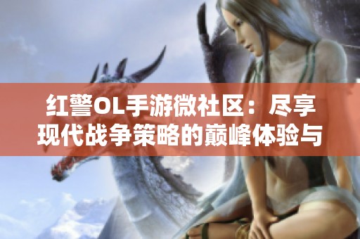 红警OL手游微社区：尽享现代战争策略的巅峰体验与亿万玩家互动