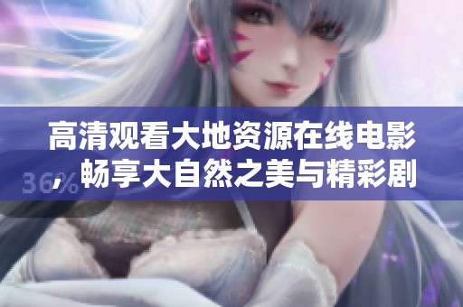 高清观看大地资源在线电影，畅享大自然之美与精彩剧情