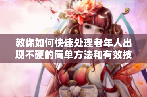教你如何快速处理老年人出现不硬的简单方法和有效技巧