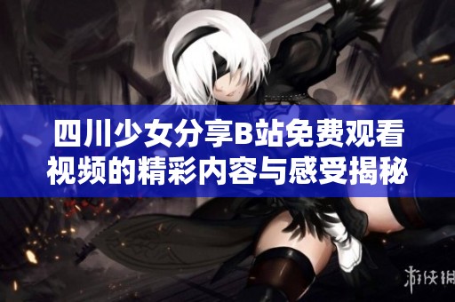 四川少女分享B站免费观看视频的精彩内容与感受揭秘