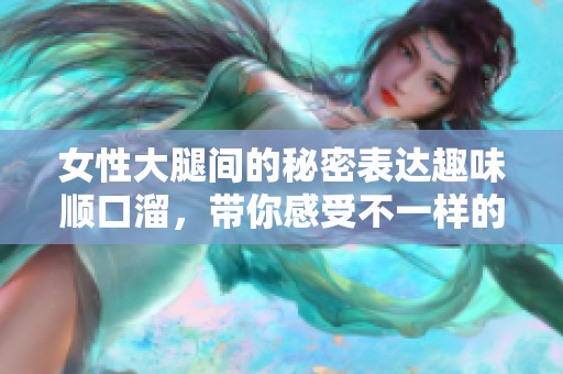 女性大腿间的秘密表达趣味顺口溜，带你感受不一样的幽默魅力