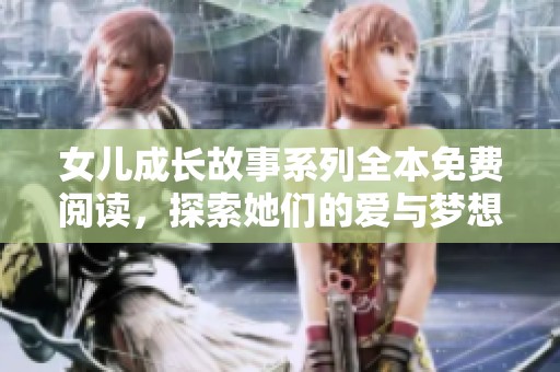 女儿成长故事系列全本免费阅读，探索她们的爱与梦想之旅