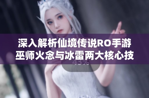 深入解析仙境传说RO手游巫师火念与冰雷两大核心技能的应用与策略