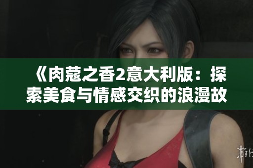 《肉蔻之香2意大利版：探索美食与情感交织的浪漫故事》