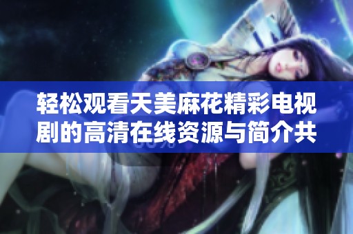 轻松观看天美麻花精彩电视剧的高清在线资源与简介共享