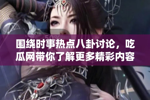 围绕时事热点八卦讨论，吃瓜网带你了解更多精彩内容