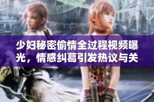 少妇秘密偷情全过程视频曝光，情感纠葛引发热议与关注