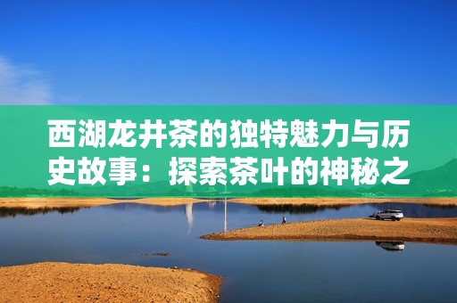 西湖龙井茶的独特魅力与历史故事：探索茶叶的神秘之旅