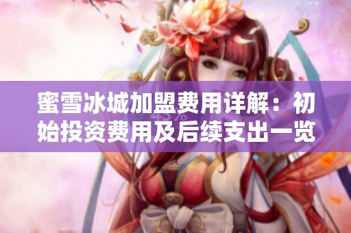 蜜雪冰城加盟费用详解：初始投资费用及后续支出一览