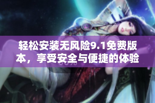 轻松安装无风险9.1免费版本，享受安全与便捷的体验