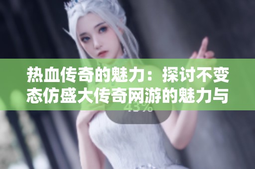 热血传奇的魅力：探讨不变态仿盛大传奇网游的魅力与吸引力