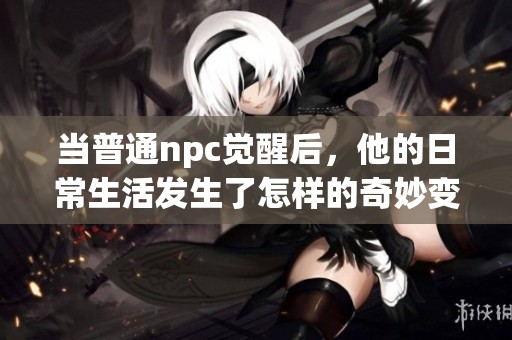 当普通npc觉醒后，他的日常生活发生了怎样的奇妙变化和冒险旅程