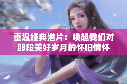 重温经典港片：唤起我们对那段美好岁月的怀旧情怀