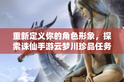 重新定义你的角色形象，探索诛仙手游云梦川珍品任务的全新内容