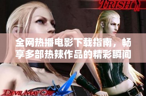 全网热播电影下载指南，畅享多部热辣作品的精彩瞬间