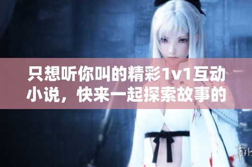 只想听你叫的精彩1v1互动小说，快来一起探索故事的魅力吧