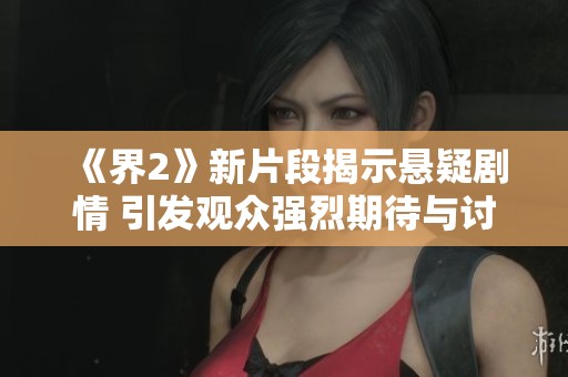 《界2》新片段揭示悬疑剧情 引发观众强烈期待与讨论