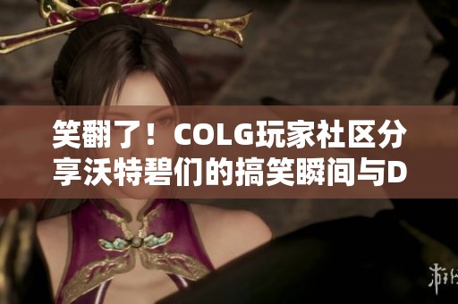 笑翻了！COLG玩家社区分享沃特碧们的搞笑瞬间与DNF攻略合集